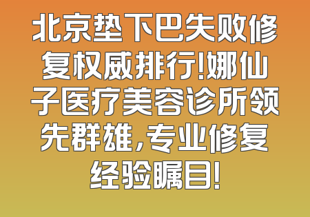 北京垫下巴失败修复权威排行！娜仙子医疗美容诊所领先群雄，专业修复经验瞩目！