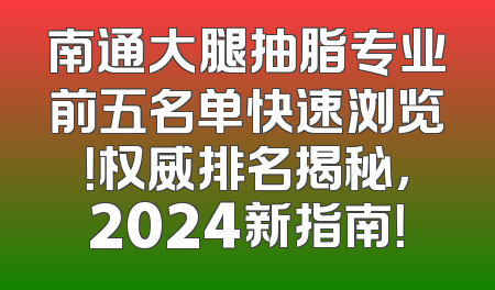 南通大腿抽脂专业前五名单快速浏览！权威排名揭秘，2024新指南！