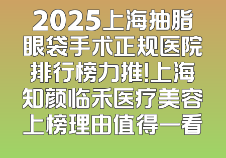 2025上海抽脂眼袋手术正规医院排行榜力推！上海知颜临禾医疗美容上榜理由值得一看