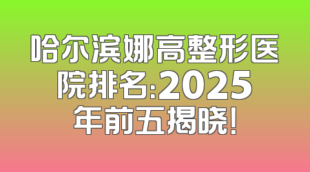 哈尔滨娜高整形医院排名：2025年前五揭晓！