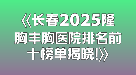 《长春2025隆胸丰胸医院排名前十榜单揭晓！》
