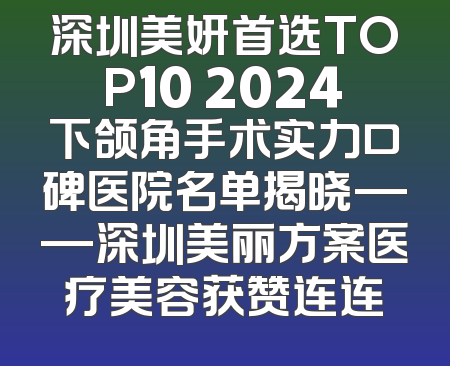 深圳美妍首选TOP10 2024下颌角手术实力口碑医院名单揭晓——深圳美丽方案医疗美容获赞连连