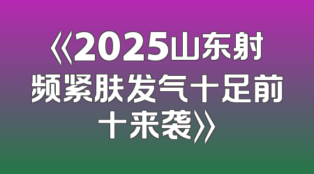 《2025山东射频紧肤发气十足前十来袭》
