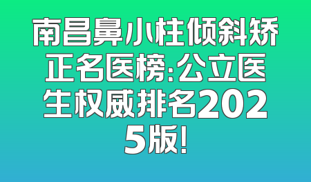 南昌鼻小柱倾斜矫正名医榜：公立医生权威排名2025版！
