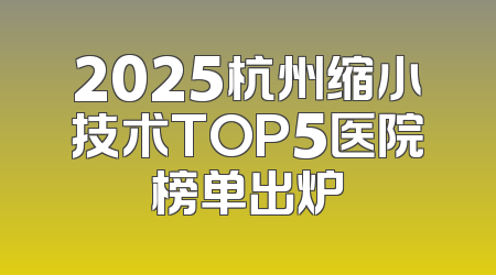 2025杭州缩小技术TOP5医院榜单出炉