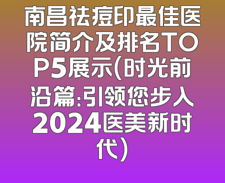 南昌祛痘印最佳医院简介及排名TOP5展示（时光前沿篇：引领您步入2024医美新时代）