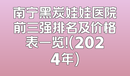 南宁黑炭娃娃医院前三强排名及价格表一览！(2024年)