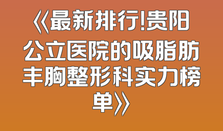 《最新排行！贵阳公立医院的吸脂肪丰胸整形科实力榜单》