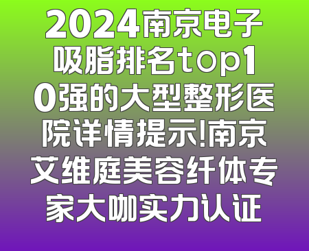 2024南京电子吸脂排名top10强的大型整形医院详情提示！南京艾维庭美容纤体专家大咖实力认证