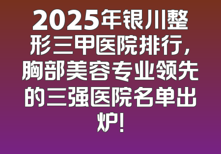 2025年银川整形三甲医院排行，胸部美容专业领先的三强医院名单出炉！