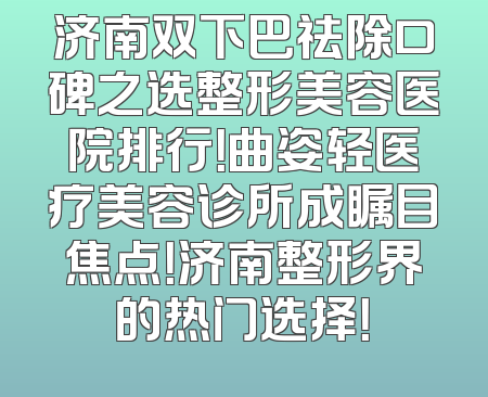 济南双下巴祛除口碑之选整形美容医院排行！曲姿轻医疗美容诊所成瞩目焦点！济南整形界的热门选择！
