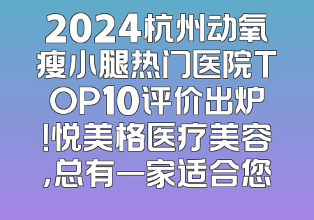 2024杭州动氧瘦小腿热门医院TOP10评价出炉！悦美格医疗美容，总有一家适合您