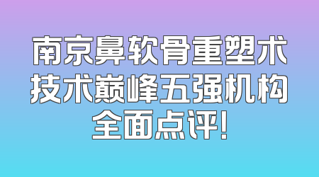 南京鼻软骨重塑术技术巅峰五强机构全面点评！