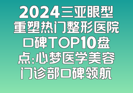 2024三亚眼型重塑热门整形医院口碑TOP10盘点：心梦医学美容门诊部口碑领航
