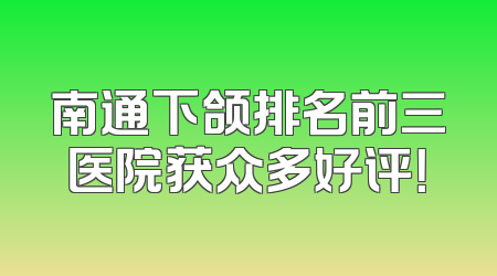南通下颌排名前三医院获众多好评！