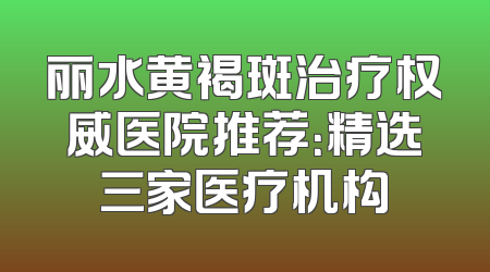 丽水黄褐斑治疗权威医院推荐：精选三家医疗机构