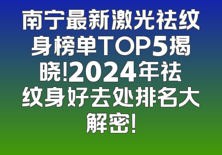 南宁最新激光祛纹身榜单TOP5揭晓！2024年祛纹身好去处排名大解密！