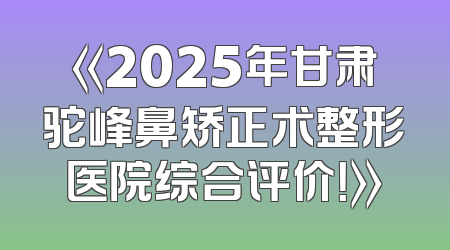 《2025年甘肃驼峰鼻矫正术整形医院综合评价！》