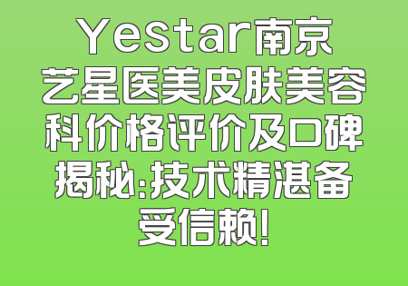 Yestar南京艺星医美皮肤美容科价格评价及口碑揭秘：技术精湛备受信赖！