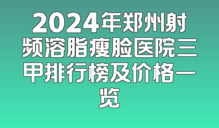 2024年郑州射频溶脂瘦脸医院三甲排行榜及价格一览