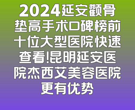 2024延安颧骨垫高手术口碑榜前十位大型医院快速查看！昆明延安医院杰西艾美容医院更有优势
