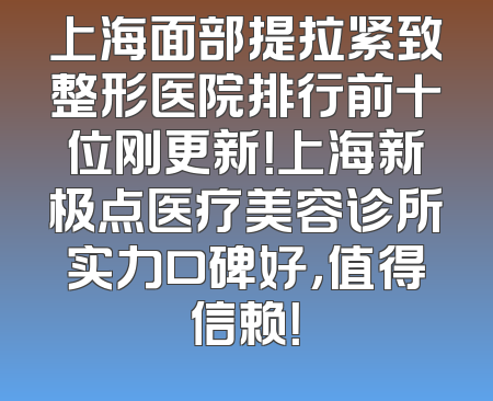 上海面部提拉紧致整形医院排行前十位刚更新！上海新极点医疗美容诊所实力口碑好，值得信赖！