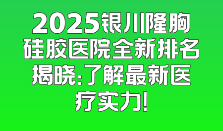 2025银川隆胸硅胶医院全新排名揭晓：了解最新医疗实力！