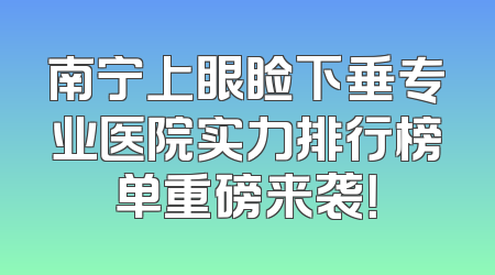 南宁上眼睑下垂专业医院实力排行榜单重磅来袭！
