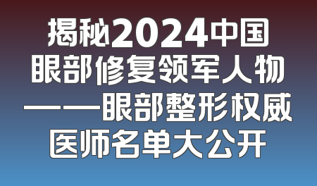 揭秘2024中国眼部修复领军人物——眼部整形权威医师名单大公开