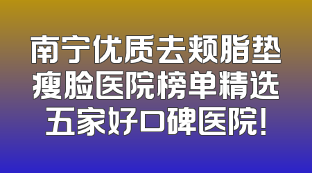 南宁优质去颊脂垫瘦脸医院榜单精选五家好口碑医院！