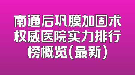 南通后巩膜加固术权威医院实力排行榜概览（最新）