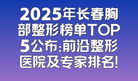 2025年长春胸部整形榜单TOP5公布：前沿整形医院及专家排名！