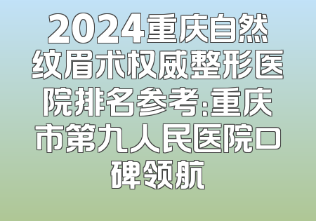 2024重庆自然纹眉术权威整形医院排名参考：重庆市第九人民医院口碑领航