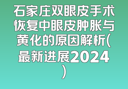 石家庄双眼皮手术恢复中眼皮肿胀与黄化的原因解析（最新进展2024）