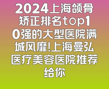 2024上海颌骨矫正排名top10强的大型医院满城风靡！上海曼弘医疗美容医院推荐给你