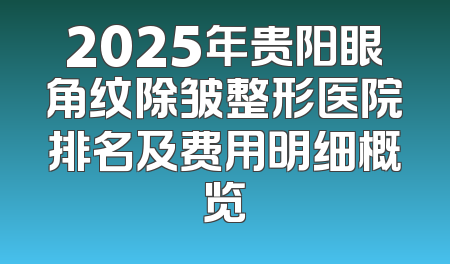 2025年贵阳眼角纹除皱整形医院排名及费用明细概览