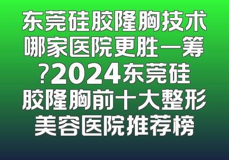 东莞硅胶隆胸技术哪家医院更胜一筹？2024东莞硅胶隆胸前十大整形美容医院推荐榜