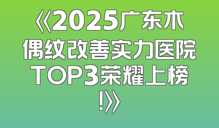 《2025广东木偶纹改善实力医院TOP3荣耀上榜！》