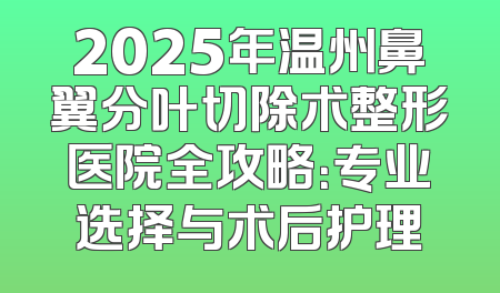 2025年温州鼻翼分叶切除术整形医院全攻略：专业选择与术后护理