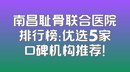 南昌耻骨联合医院排行榜：优选5家口碑机构推荐！