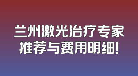 兰州激光治疗专家推荐与费用明细！