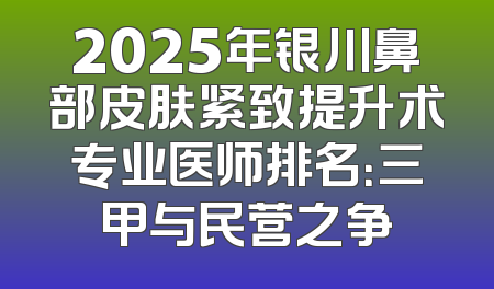 2025年银川鼻部皮肤紧致提升术专业医师排名：三甲与民营之争