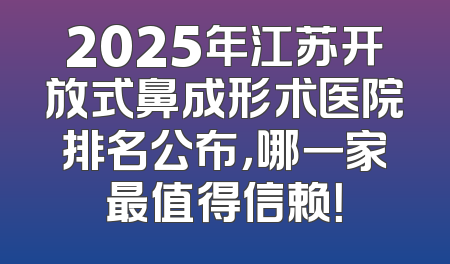 2025年江苏开放式鼻成形术医院排名公布，哪一家最值得信赖！
