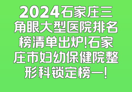 2024石家庄三角眼大型医院排名榜清单出炉！石家庄市妇幼保健院整形科锁定榜一！
