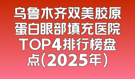 乌鲁木齐双美胶原蛋白眼部填充医院TOP4排行榜盘点（2025年）