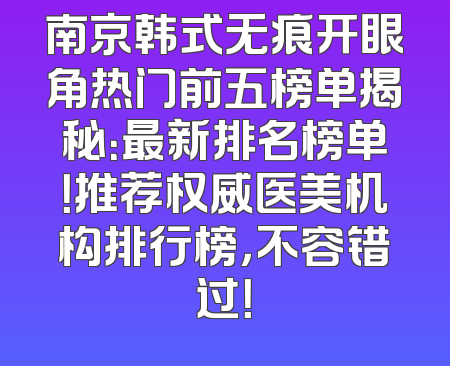 南京韩式无痕开眼角热门前五榜单揭秘：最新排名榜单！推荐权威医美机构排行榜，不容错过！
