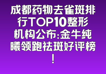 成都药物去雀斑排行TOP10整形机构公布：金牛纯曦领跑祛斑好评榜！