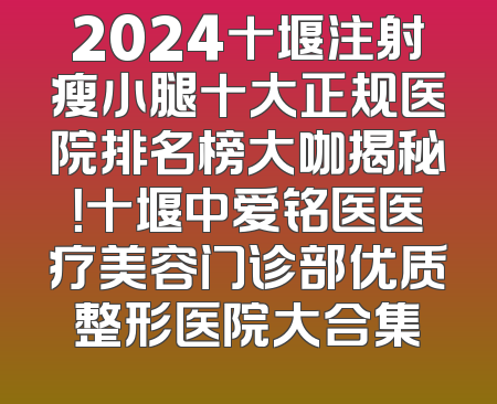 2024十堰注射瘦小腿十大正规医院排名榜大咖揭秘！十堰中爱铭医医疗美容门诊部优质整形医院大合集