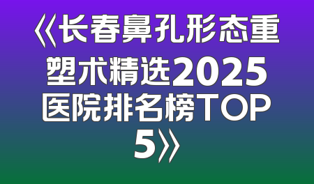 《长春鼻孔形态重塑术精选2025医院排名榜TOP5》