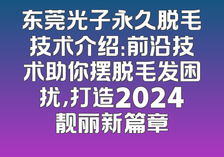 东莞光子永久脱毛技术介绍：前沿技术助你摆脱毛发困扰，打造2024靓丽新篇章